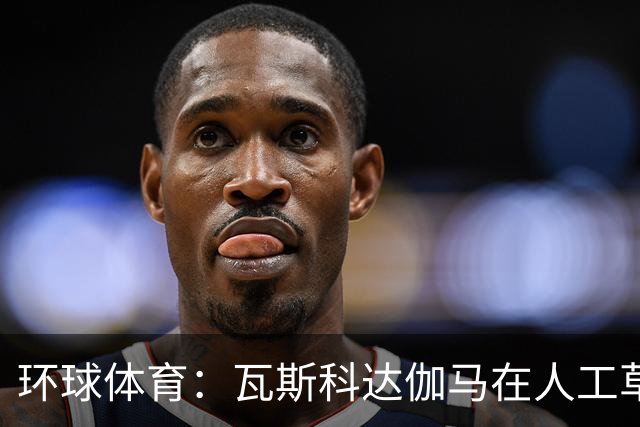 环球体育：瓦斯科达伽马在人工草皮训练备战弗拉门戈等3战